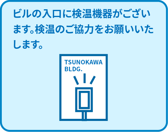 ビルの入口に検温機器がございます。検温のご協力をお願いいたします。
