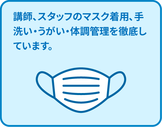 講師、スタッフのマスク着用、手洗い・うがい・体調管理を徹底しています。